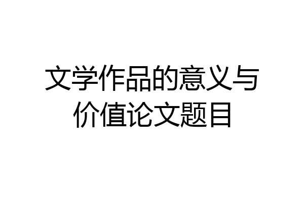 文学作品的意义与价值论文题目