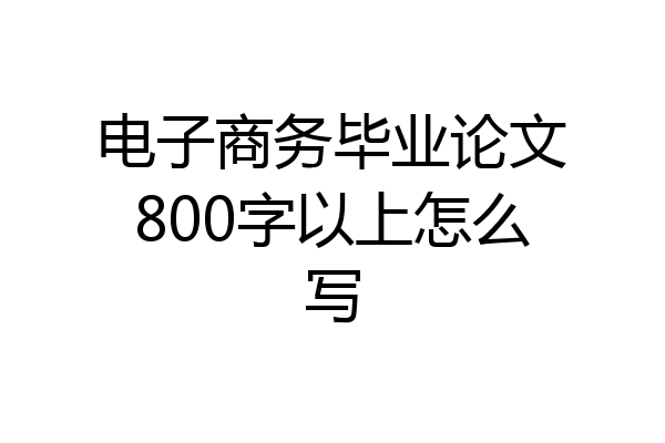 电子商务毕业论文800字以上怎么写