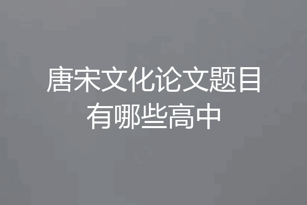 唐宋文化论文题目有哪些高中