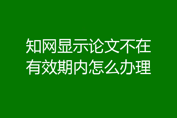 知网显示论文不在有效期内怎么办理