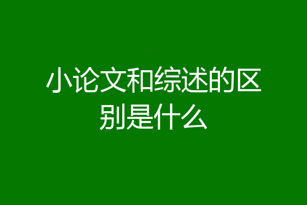 小论文和综述的区别是什么