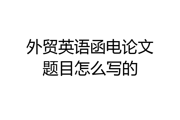 外贸英语函电论文题目怎么写的
