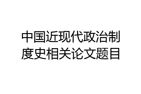 中国近现代政治制度史相关论文题目