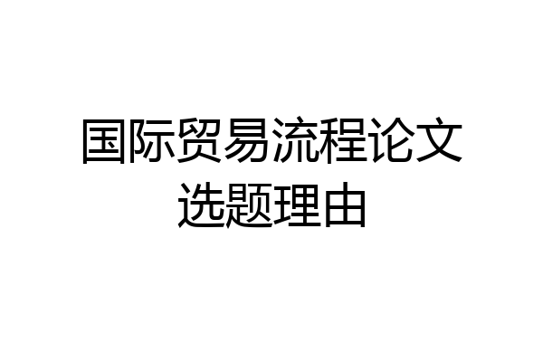 国际贸易流程论文选题理由