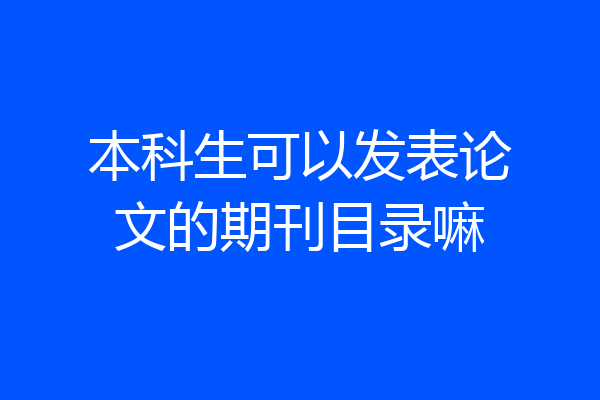 本科生可以发表论文的期刊目录嘛