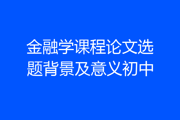 金融学课程论文选题背景及意义初中