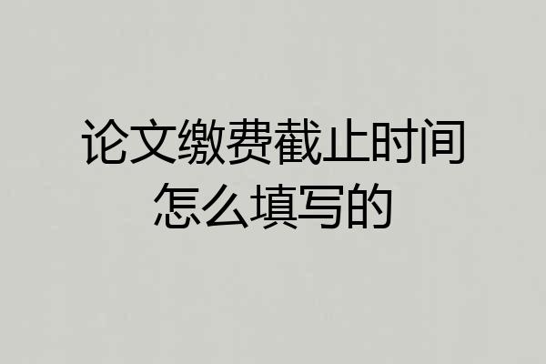 论文缴费截止时间怎么填写的