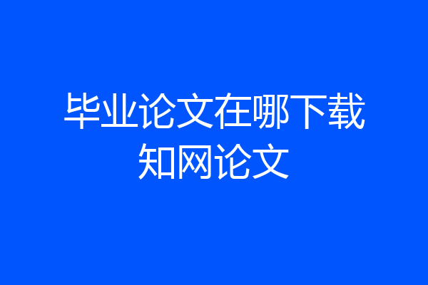 毕业论文在哪下载知网论文