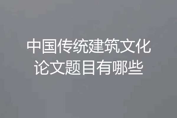 中国传统建筑文化论文题目有哪些