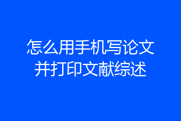 怎么用手机写论文并打印文献综述