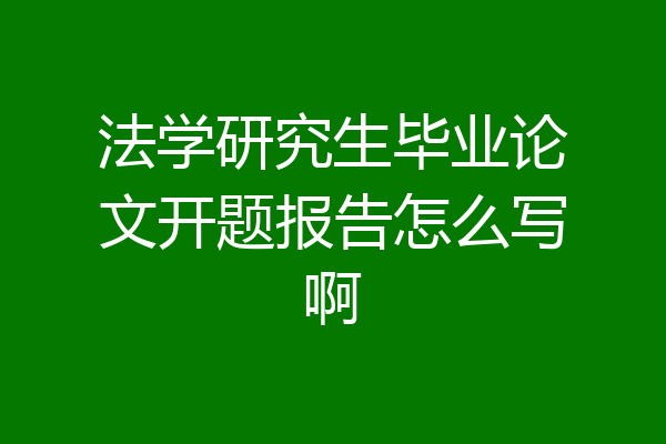 法学研究生毕业论文开题报告怎么写啊