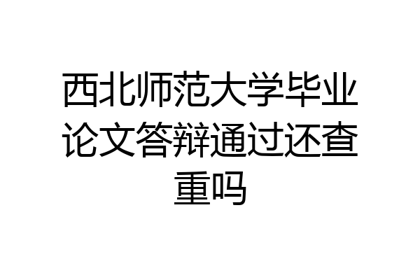 西北师范大学毕业论文答辩通过还查重吗