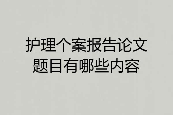 护理个案报告论文题目有哪些内容