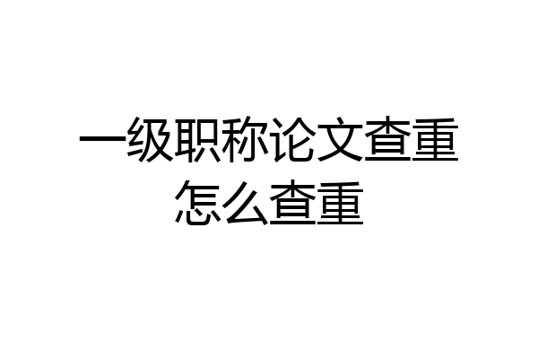 一级职称论文查重怎么查重
