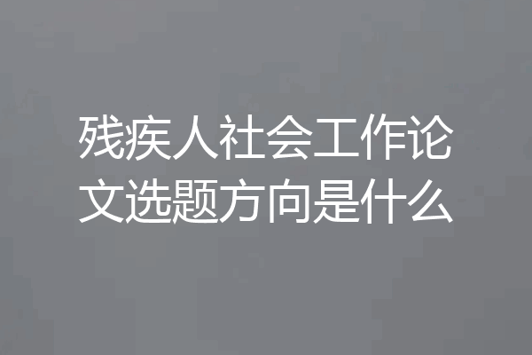 残疾人社会工作论文选题方向是什么