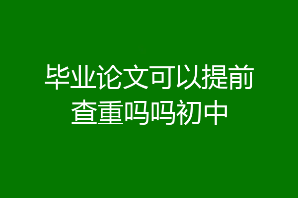 毕业论文可以提前查重吗吗初中