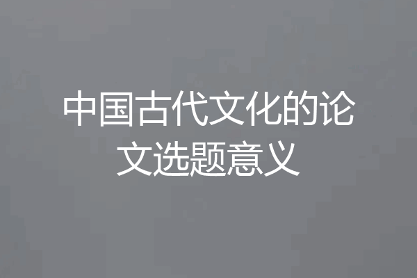 中国古代文化的论文选题意义