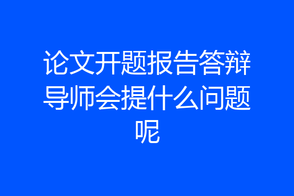 论文开题报告答辩导师会提什么问题呢