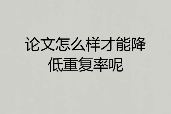 论文怎么样才能降低重复率呢