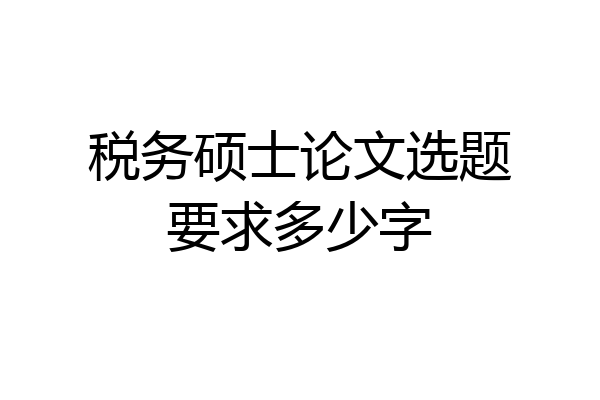 税务硕士论文选题要求多少字