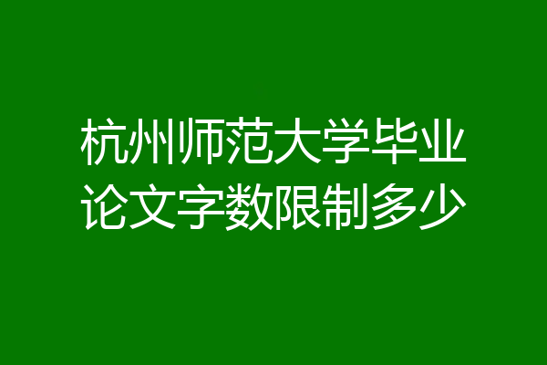 杭州师范大学毕业论文字数限制多少