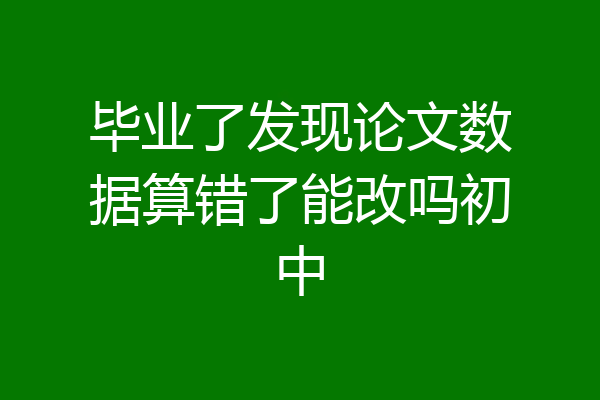 毕业了发现论文数据算错了能改吗初中