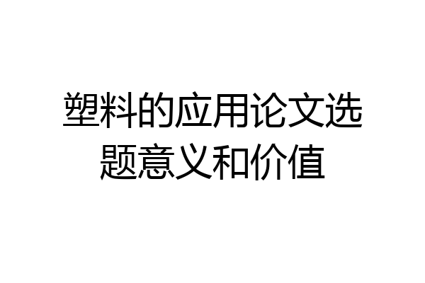 塑料的应用论文选题意义和价值