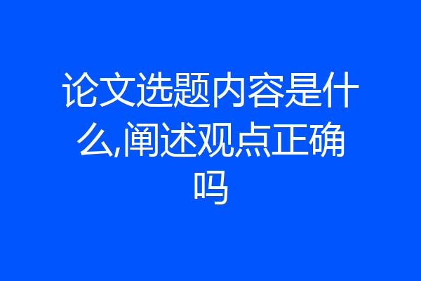 论文选题内容是什么,阐述观点正确吗