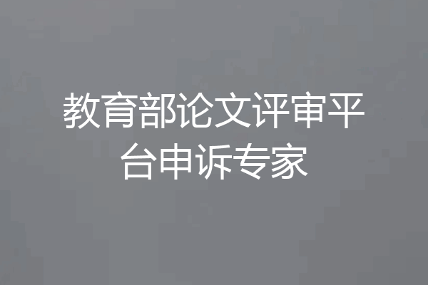 教育部论文评审平台申诉专家