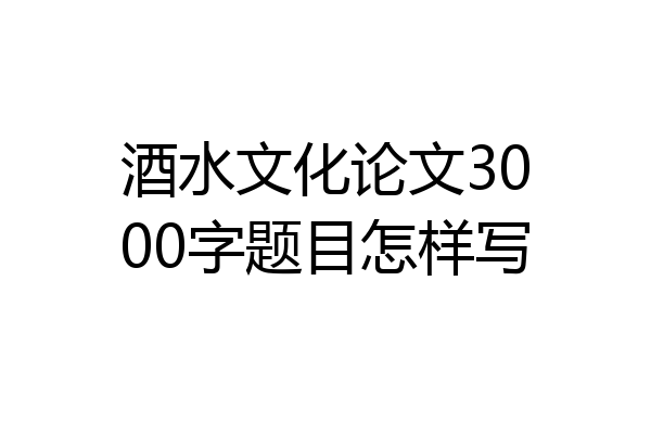 酒水文化论文3000字题目怎样写