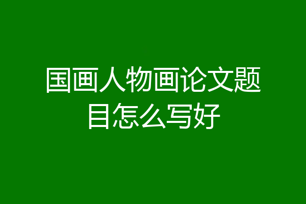 国画人物画论文题目怎么写好