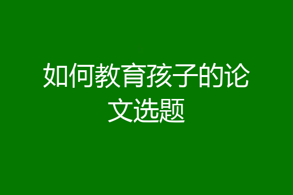 如何教育孩子的论文选题