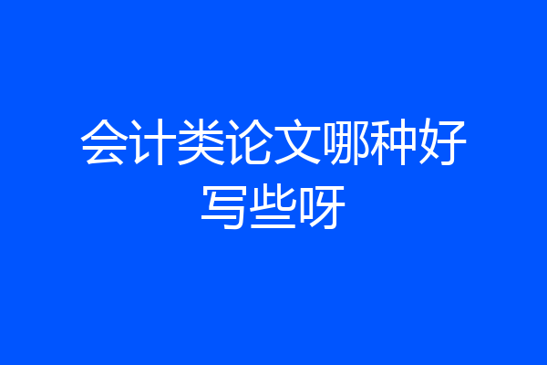 会计类论文哪种好写些呀