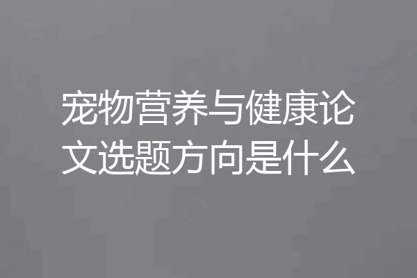 宠物营养与健康论文选题方向是什么