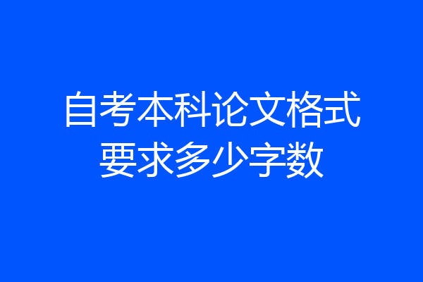 自考本科论文格式要求多少字数