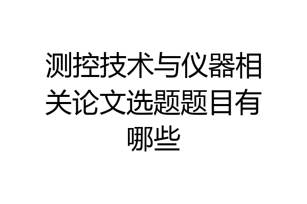 测控技术与仪器相关论文选题题目有哪些