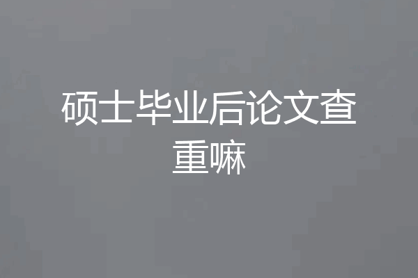 硕士毕业后论文查重嘛