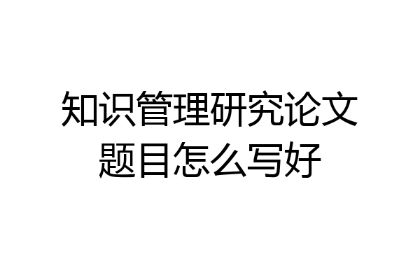 知识管理研究论文题目怎么写好