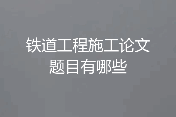 铁道工程施工论文题目有哪些