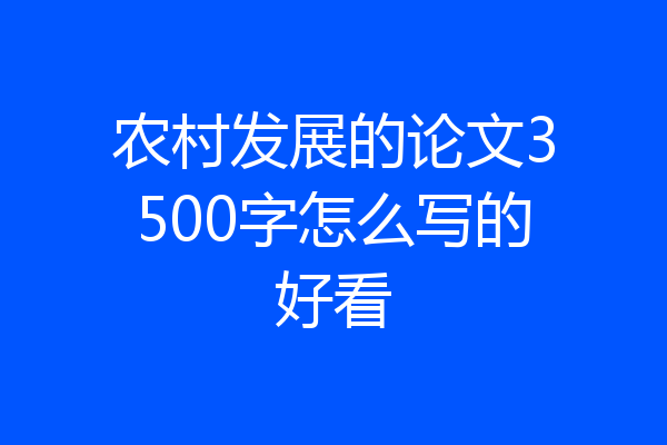 农村发展的论文3500字怎么写的好看