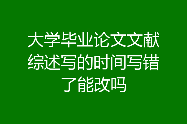 大学毕业论文文献综述写的时间写错了能改吗