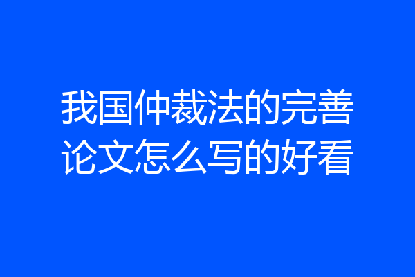 我国仲裁法的完善论文怎么写的好看