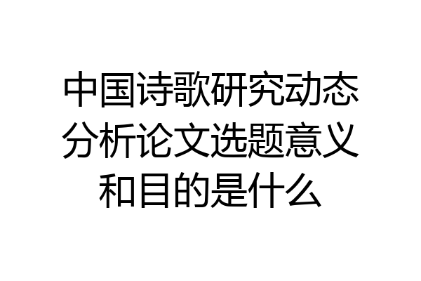 中国诗歌研究动态分析论文选题意义和目的是什么