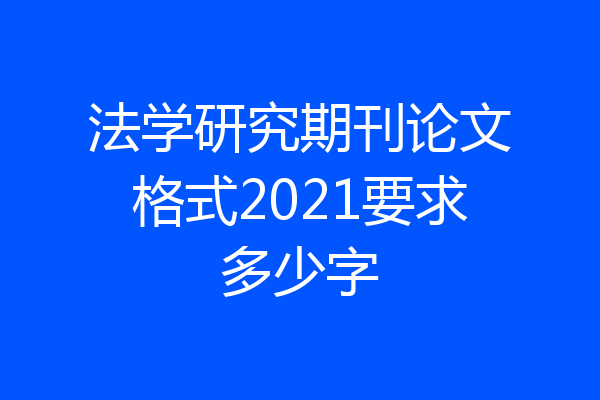 法学研究期刊论文格式2021要求多少字