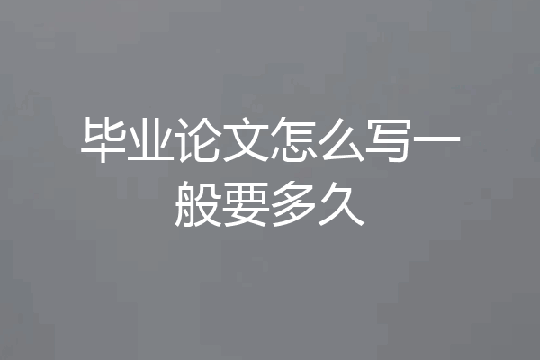 毕业论文怎么写一般要多久