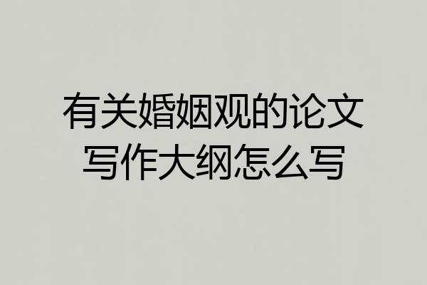 有关婚姻观的论文写作大纲怎么写