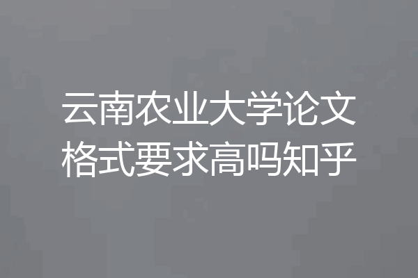 云南农业大学论文格式要求高吗知乎
