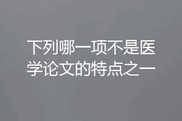 下列哪一项不是医学论文的特点之一