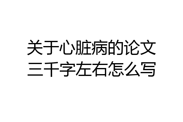 关于心脏病的论文三千字左右怎么写