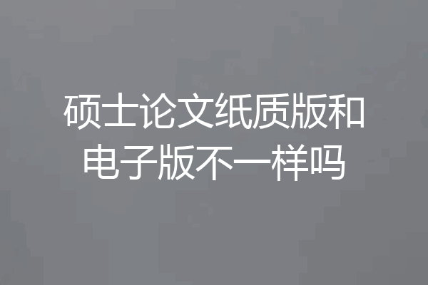 硕士论文纸质版和电子版不一样吗